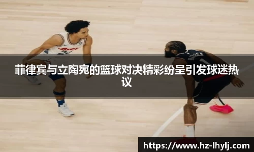 菲律宾与立陶宛的篮球对决精彩纷呈引发球迷热议