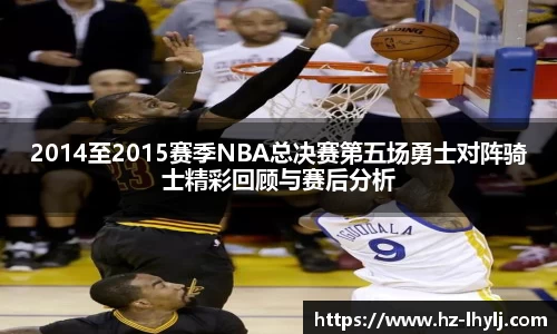 2014至2015赛季NBA总决赛第五场勇士对阵骑士精彩回顾与赛后分析